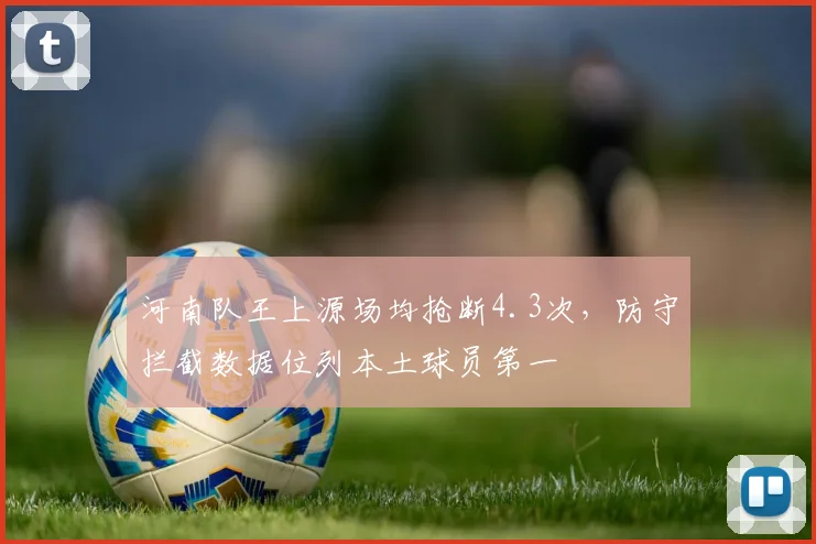 河南队王上源场均抢断4.3次,防守拦截数据位列本土球员第一