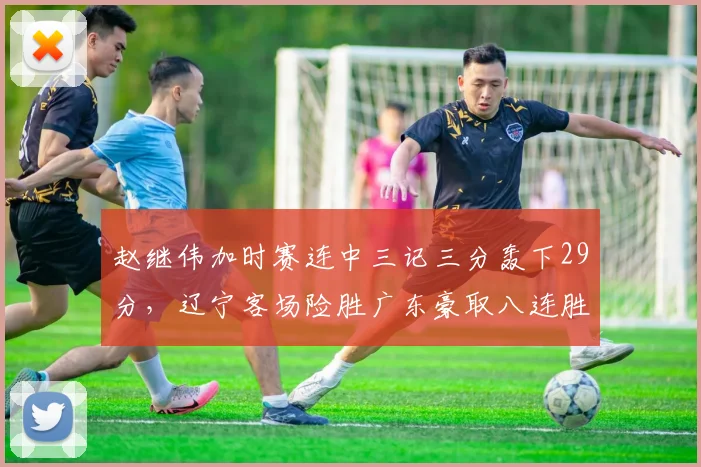 赵继伟加时赛连中三记三分轰下29分,辽宁客场险胜广东豪取八连胜