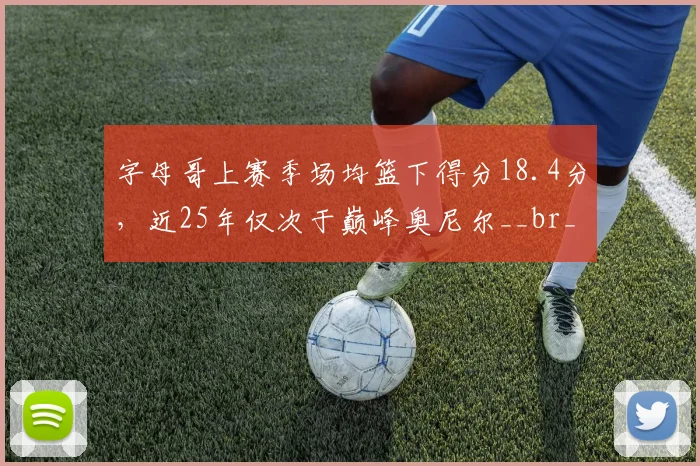 字母哥上赛季场均篮下得分18.4分,近25年仅次于巅峰奥尼尔__br_