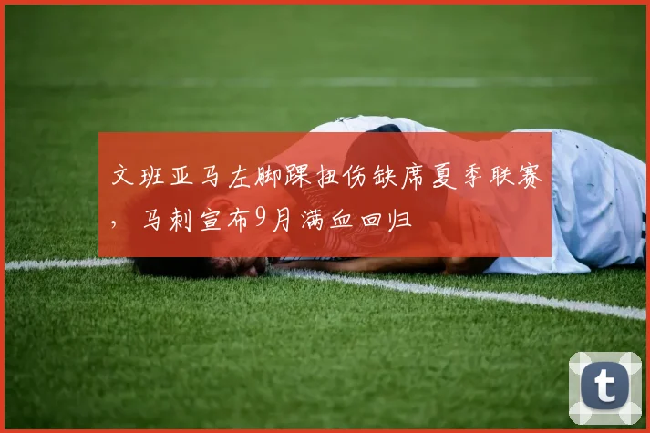 文班亚马左脚踝扭伤缺席夏季联赛,马刺宣布9月满血回归