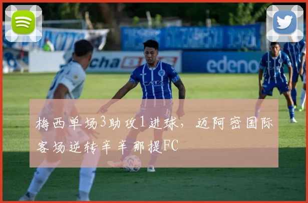 梅西单场3助攻1进球,迈阿密国际客场逆转辛辛那提FC