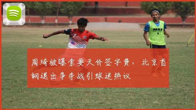 周琦被曝索要天价签字费，北京首钢退出争夺战引球迷热议