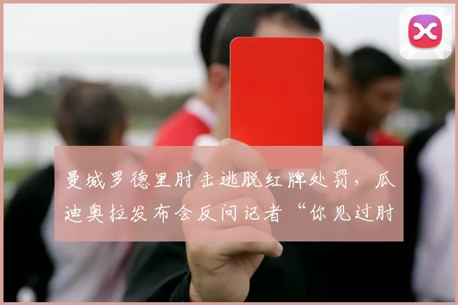 曼城罗德里肘击逃脱红牌处罚,瓜迪奥拉发布会反问记者“你见过肘子吗”