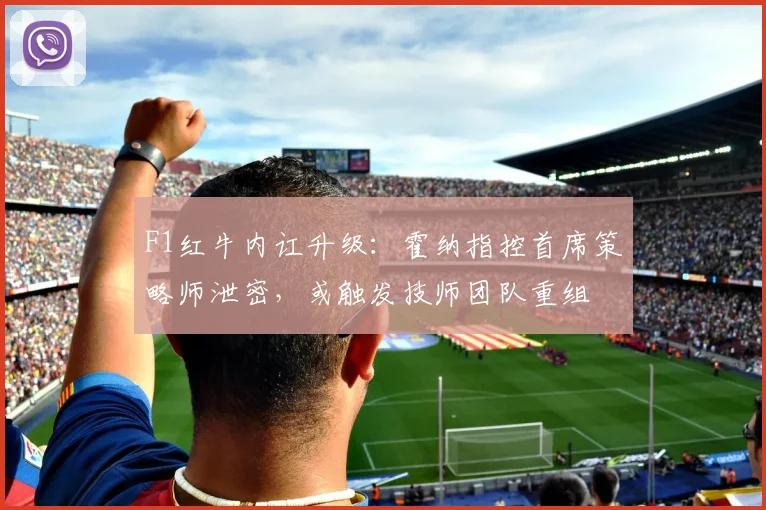 F1红牛内讧升级：霍纳指控首席策略师泄密，或触发技师团队重组
