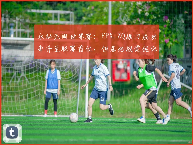 永劫无间世界赛:FPX.ZQ振刀成功率升至联赛首位,但落地战需优化资源分配