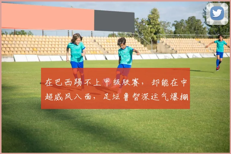 在巴西踢不上甲级联赛,却能在中超威风八面,足坛鲁智深运气爆棚