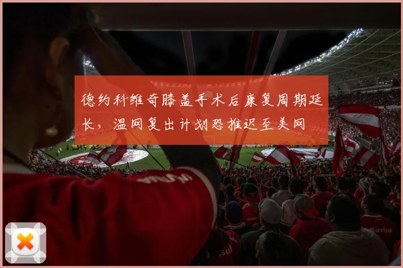 德约科维奇膝盖手术后康复周期延长,温网复出计划恐推迟至美网
