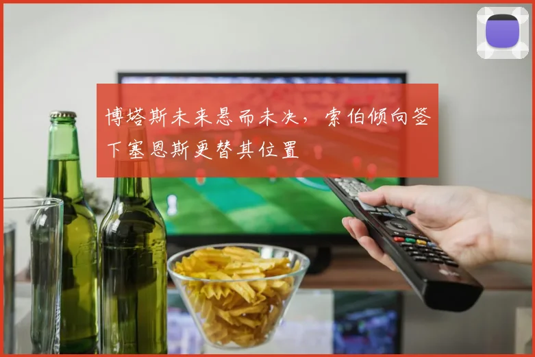 博塔斯未来悬而未决,索伯倾向签下塞恩斯更替其位置